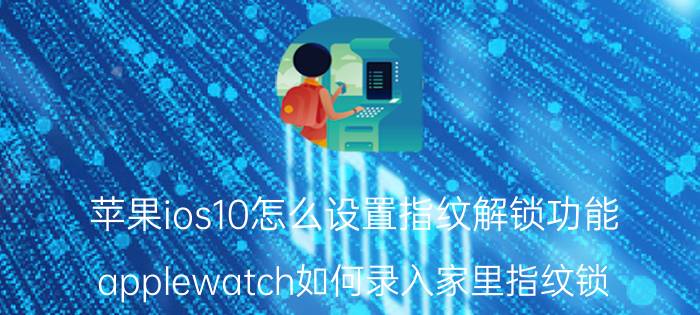 苹果ios10怎么设置指纹解锁功能 applewatch如何录入家里指纹锁？